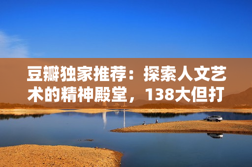豆瓣獨家推薦：探索人文藝術(shù)的精神殿堂，138大但打造心靈觸動之旅