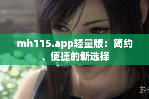 mh115.app輕量版：簡(jiǎn)約、便捷的新選擇