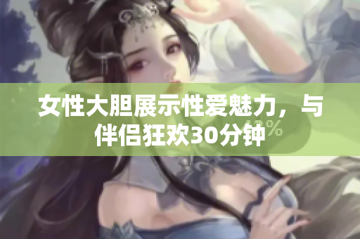 女性大膽展示性愛魅力，與伴侶狂歡30分鐘