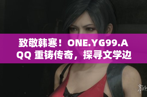 致敬韓寒！ONE.YG99.AQQ 重鑄傳奇，探尋文學(xué)邊界