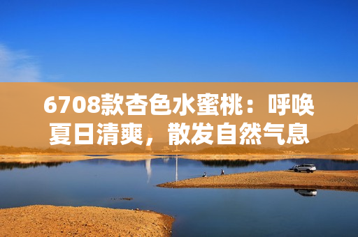 6708款杏色水蜜桃：呼喚夏日清爽，散發(fā)自然氣息