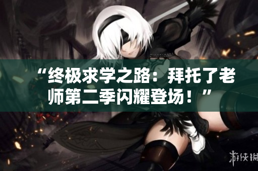 “終極求學(xué)之路：拜托了老師第二季閃耀登場！”