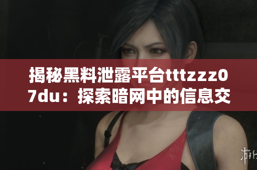 揭秘黑料泄露平臺tttzzz07du：探索暗網(wǎng)中的信息交易與隱私挑戰(zhàn)