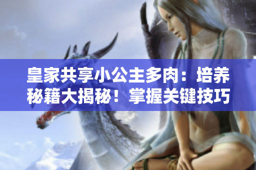 皇家共享小公主多肉：培養(yǎng)秘籍大揭秘！掌握關(guān)鍵技巧，打造迷人多肉花園！