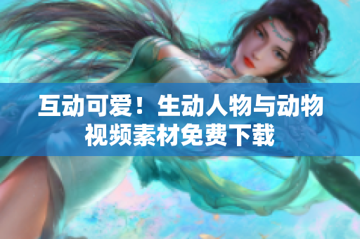 互動(dòng)可愛！生動(dòng)人物與動(dòng)物視頻素材免費(fèi)下載