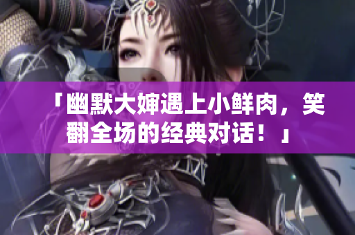 「幽默大嬸遇上小鮮肉，笑翻全場的經(jīng)典對話！」