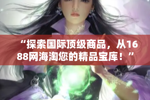 “探索國際頂級商品，從1688網(wǎng)海淘您的精品寶庫！”