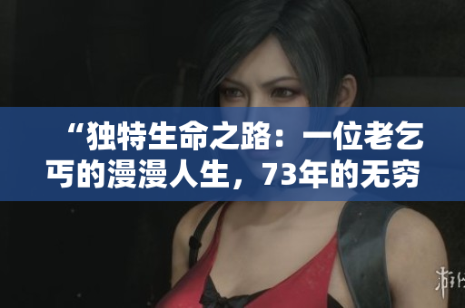 “獨(dú)特生命之路：一位老乞丐的漫漫人生，73年的無窮奇跡”