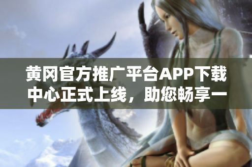 黃岡官方推廣平臺(tái)APP下載中心正式上線，助您暢享一站式下載服務(wù)
