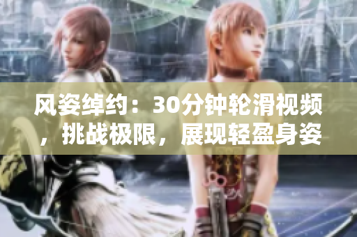 風(fēng)姿綽約：30分鐘輪滑視頻，挑戰(zhàn)極限，展現(xiàn)輕盈身姿