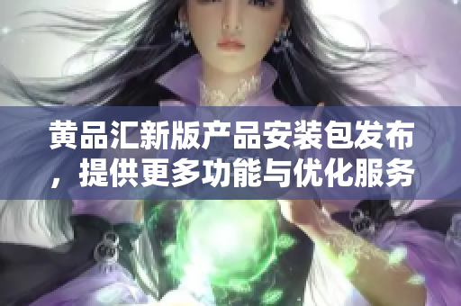 黃品匯新版產(chǎn)品安裝包發(fā)布，提供更多功能與優(yōu)化服務(wù)
