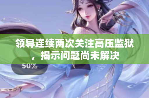 領(lǐng)導(dǎo)連續(xù)兩次關(guān)注高壓監(jiān)獄，揭示問(wèn)題尚未解決