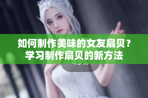 如何制作美味的女友扇貝？學(xué)習(xí)制作扇貝的新方法