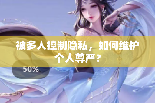 被多人控制隱私，如何維護(hù)個(gè)人尊嚴(yán)？