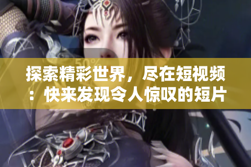 探索精彩世界，盡在短視頻：快來發(fā)現(xiàn)令人驚嘆的短片！