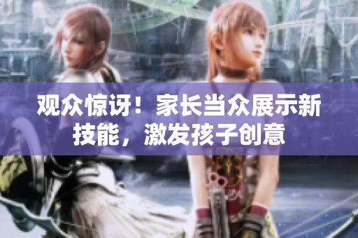 觀眾驚訝！家長當(dāng)眾展示新技能，激發(fā)孩子創(chuàng)意