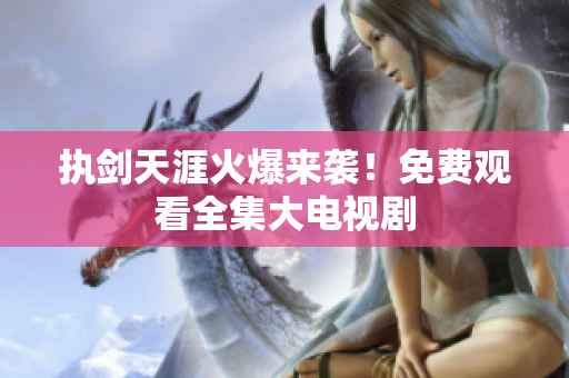 執(zhí)劍天涯火爆來襲！免費(fèi)觀看全集大電視劇