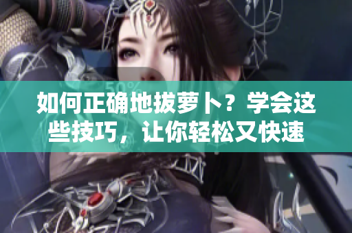 如何正確地拔蘿卜？學(xué)會(huì)這些技巧，讓你輕松又快速