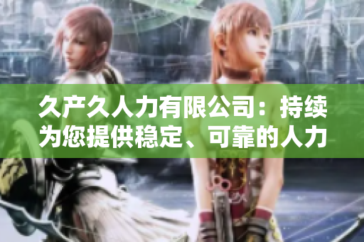 久產(chǎn)久人力有限公司：持續(xù)為您提供穩(wěn)定、可靠的人力資源解決方案