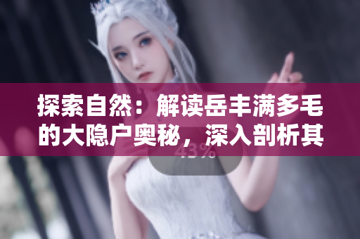 探索自然：解讀岳豐滿多毛的大隱戶奧秘，深入剖析其生態(tài)角色與生存之道