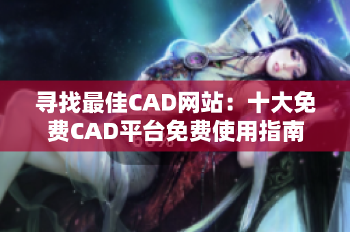 尋找最佳CAD網(wǎng)站：十大免費(fèi)CAD平臺免費(fèi)使用指南