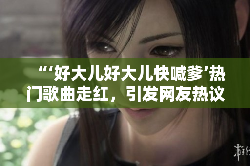 “‘好大兒好大兒快喊爹’熱門歌曲走紅，引發(fā)網(wǎng)友熱議”