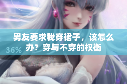 男友要求我穿裙子，該怎么辦？穿與不穿的權(quán)衡