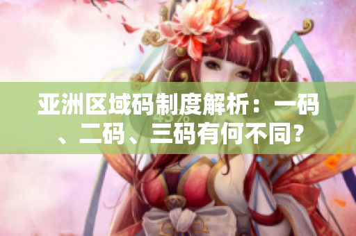 亞洲區(qū)域碼制度解析：一碼、二碼、三碼有何不同？