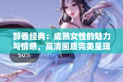 醇香經(jīng)典：成熟女性的魅力與情感，高清畫(huà)質(zhì)完美呈現(xiàn)
