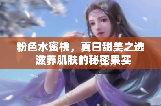 粉色水蜜桃，夏日甜美之選  滋養(yǎng)肌膚的秘密果實
