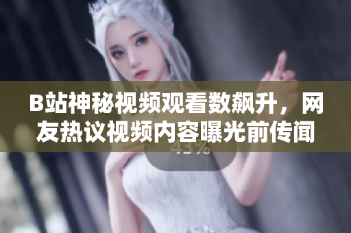 B站神秘視頻觀看數(shù)飆升，網(wǎng)友熱議視頻內(nèi)容曝光前傳聞四起