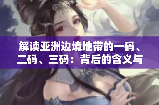 解讀亞洲邊境地帶的一碼、二碼、三碼：背后的含義與影響