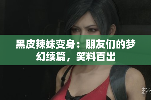 黑皮辣妹變身：朋友們的夢幻續(xù)篇，笑料百出