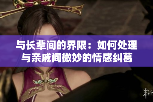 與長輩間的界限：如何處理與親戚間微妙的情感糾葛