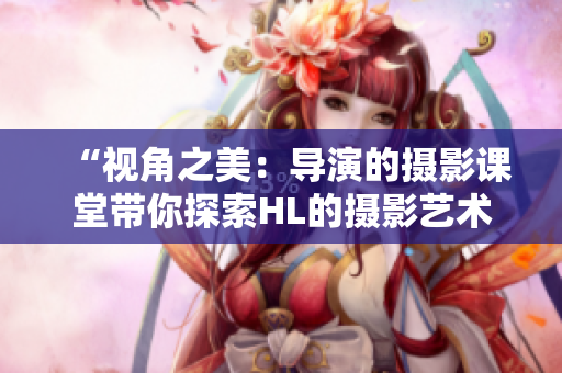 “視角之美：導(dǎo)演的攝影課堂帶你探索HL的攝影藝術(shù)”