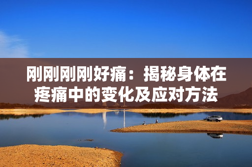 剛剛剛剛好痛：揭秘身體在疼痛中的變化及應(yīng)對方法