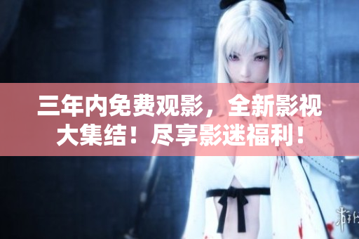 三年內(nèi)免費(fèi)觀影，全新影視大集結(jié)！盡享影迷福利！