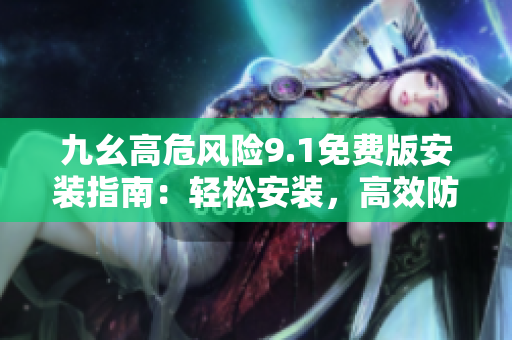 九幺高危風險9.1免費版安裝指南：輕松安裝，高效防風險