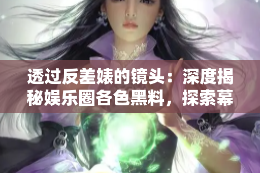透過反差婊的鏡頭：深度揭秘娛樂圈各色黑料，探索幕后萬里長征的故事