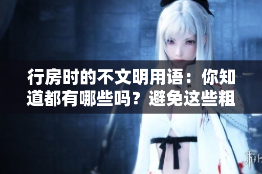 行房時(shí)的不文明用語(yǔ)：你知道都有哪些嗎？避免這些粗魯言辭，提高文明意識(shí)