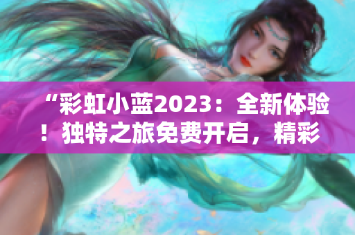 “彩虹小藍(lán)2023：全新體驗(yàn)！獨(dú)特之旅免費(fèi)開啟，精彩不容錯(cuò)過！”