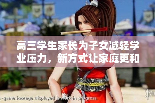 高三學(xué)生家長為子女減輕學(xué)業(yè)壓力，新方式讓家庭更和諧