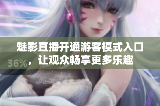 魅影直播開通游客模式入口，讓觀眾暢享更多樂趣