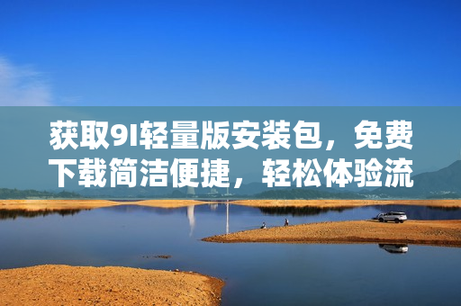 獲取9I輕量版安裝包，免費(fèi)下載簡(jiǎn)潔便捷，輕松體驗(yàn)流暢操作