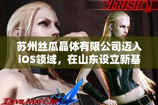 蘇州絲瓜晶體有限公司邁入iOS領(lǐng)域，在山東設(shè)立新基地