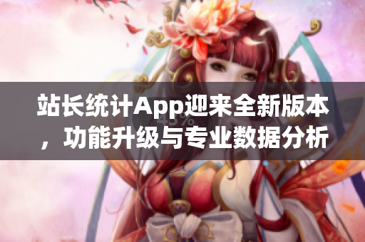 站長統(tǒng)計App迎來全新版本，功能升級與專業(yè)數(shù)據(jù)分析全面升級！