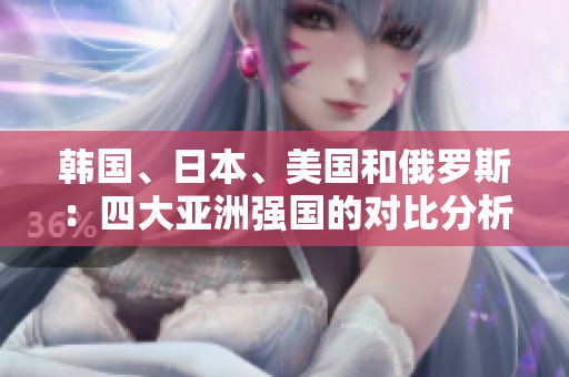 韓國、日本、美國和俄羅斯：四大亞洲強國的對比分析