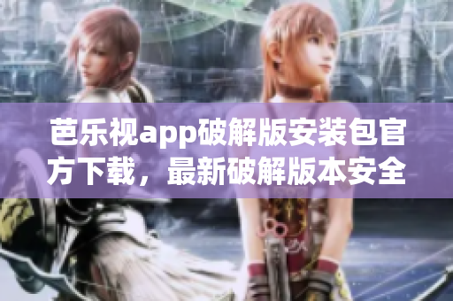 芭樂視app破解版安裝包官方下載，最新破解版本安全下載指南