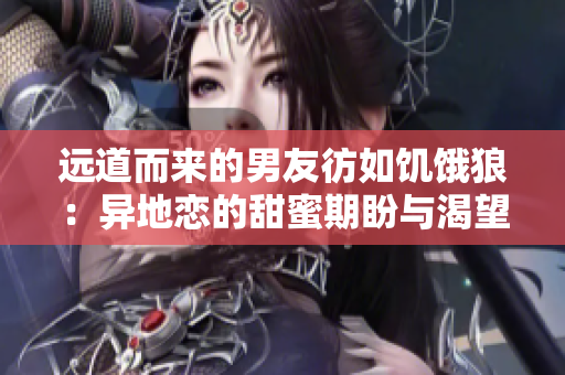 遠(yuǎn)道而來的男友彷如饑餓狼：異地戀的甜蜜期盼與渴望