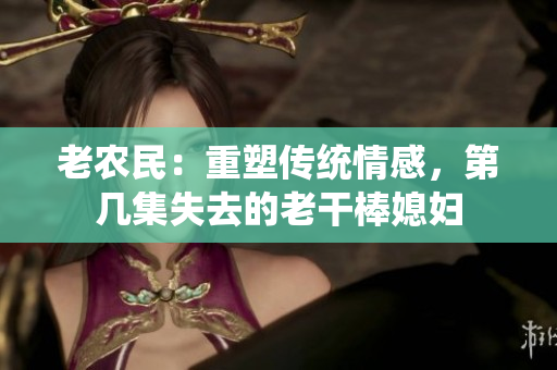 老農(nóng)民：重塑傳統(tǒng)情感，第幾集失去的老干棒媳婦